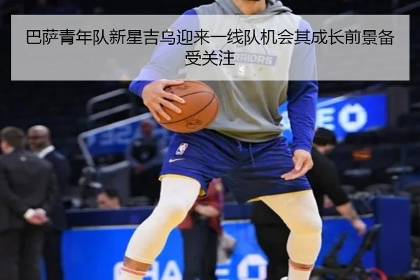 巴萨青年队新星吉乌迎来一线队机会其成长前景备受关注