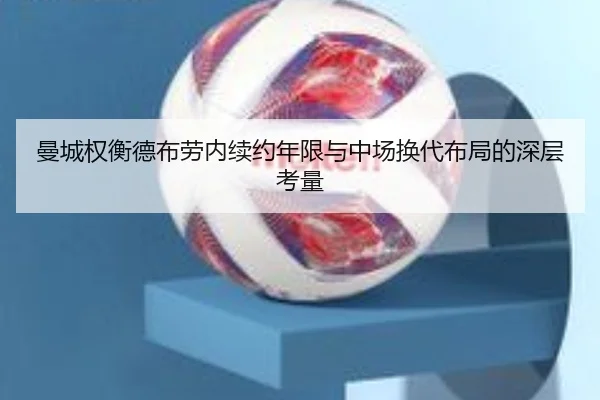 曼城权衡德布劳内续约年限与中场换代布局的深层考量