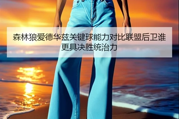 森林狼爱德华兹关键球能力对比联盟后卫谁更具决胜统治力