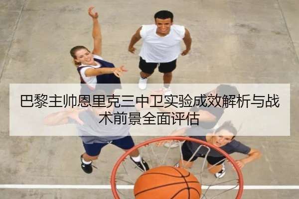 巴黎主帅恩里克三中卫实验成效解析与战术前景全面评估