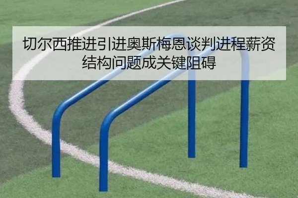 切尔西推进引进奥斯梅恩谈判进程薪资结构问题成关键阻碍