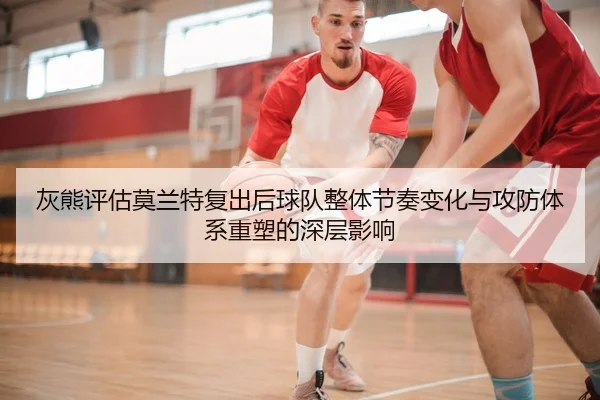 灰熊评估莫兰特复出后球队整体节奏变化与攻防体系重塑的深层影响