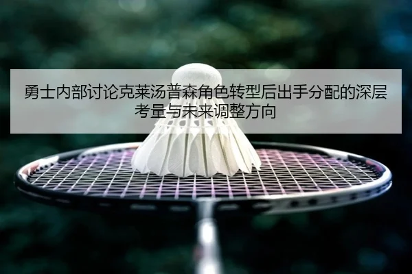 勇士内部讨论克莱汤普森角色转型后出手分配的深层考量与未来调整方向